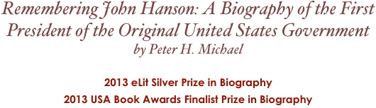 Remembering John Hanson: A Biography of the First President of the Original United States Government
by Peter H. Michael

2013 eLit Silver Prize in Biography
2013 USA Book Awards Finalist Prize in Biography  